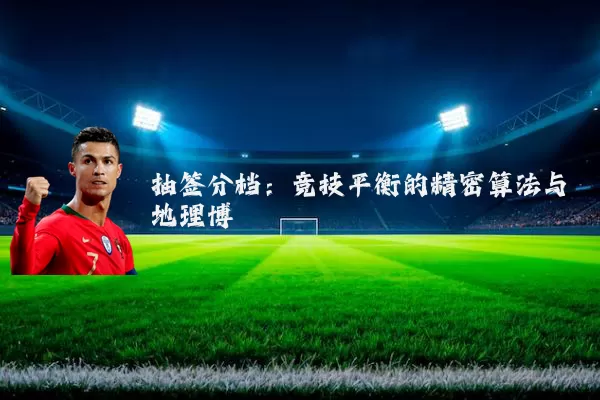 抽签分档:竞技平衡的精密算法与地理博弈