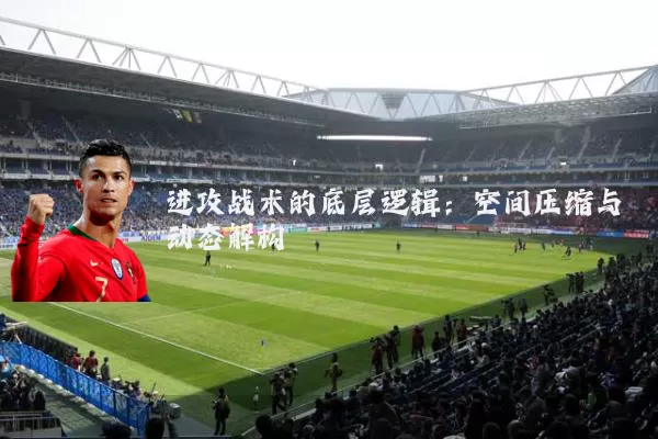 进攻战术的底层逻辑:空间压缩与动态解构