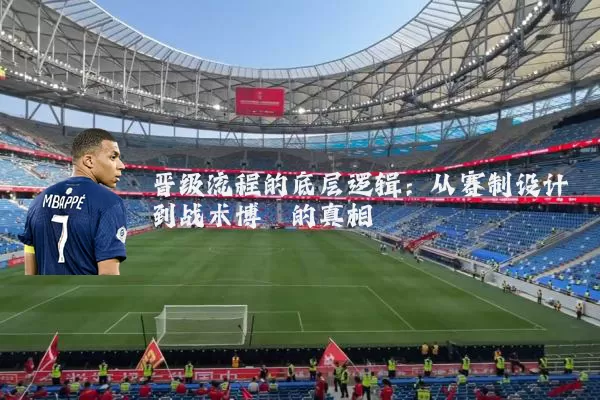 晋级流程的底层逻辑:从赛制设计到战术博弈的真相