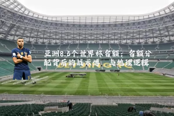 亚洲8.5个世界杯名额：名额分配背后的战术博弈与地理逻辑