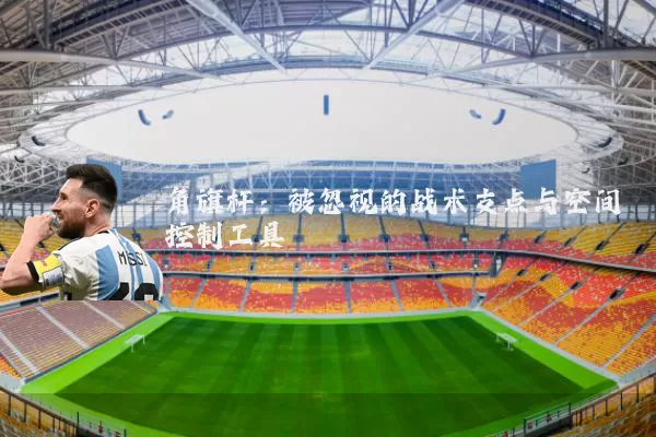 角旗杆：被忽视的战术支点与空间控制工具
